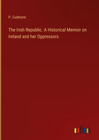The Irish Republic. A Historical Memoir on Ireland and her Oppressors