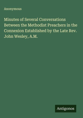 Minutes of Several Conversations Between the Methodist Preachers in the Connexion Established by the Late Rev. John Wesley, A.M.
