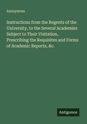 Instructions from the Regents of the University, to the Several Academies Subject to Their Visitation, Prescribing the Requisites and Forms of Academic Reports, &c.