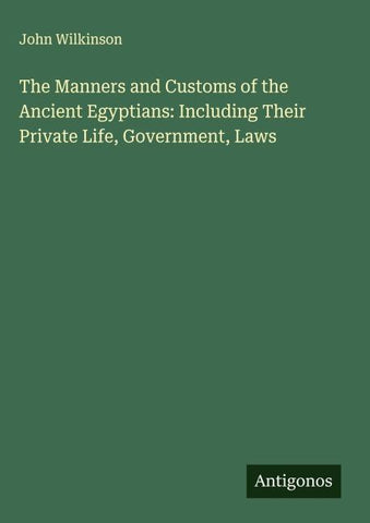 The Manners and Customs of the Ancient Egyptians: Including Their Private Life, Government, Laws