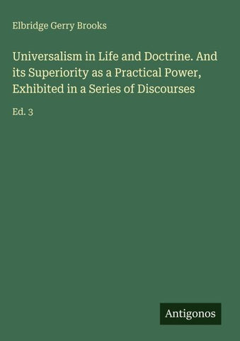 Universalism in Life and Doctrine. And its Superiority as a Practical Power, Exhibited in a Series of Discourses