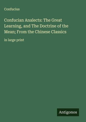 Confucian Analects: The Great Learning, and The Doctrine of the Mean; From the Chinese Classics