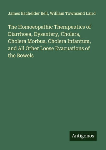 The Homoeopathic Therapeutics of Diarrhoea, Dysentery, Cholera, Cholera Morbus, Cholera Infantum, and All Other Loose Evacuations of the Bowels