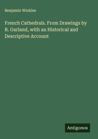 French Cathedrals. From Drawings by R. Garland, with an Historical and Descriptive Account