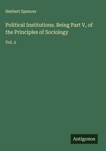 Political Institutions. Being Part V, of the Principles of Sociology