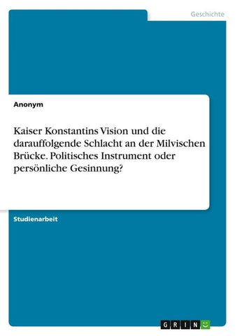 Kaiser Konstantins Vision und die darauffolgende Schlacht an der Milvischen Brücke. Politisches Instrument oder persönliche Gesinnung?