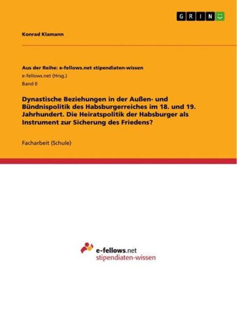 Dynastische Beziehungen in der Außen- und Bündnispolitik des Habsburgerreiches im 18. und 19. Jahrhundert. Die Heiratspolitik der Habsburger als Instrument zur Sicherung des Friedens?