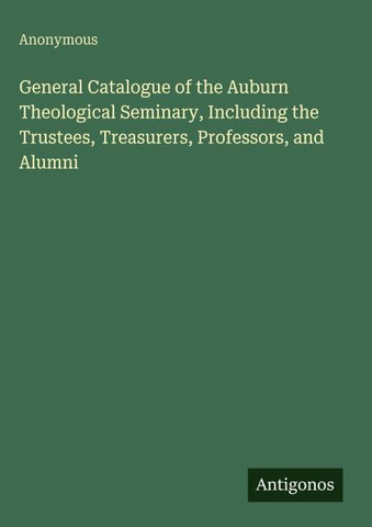 General Catalogue of the Auburn Theological Seminary, Including the Trustees, Treasurers, Professors, and Alumni