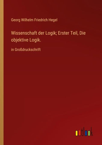 Wissenschaft der Logik; Erster Teil, Die objektive Logik.