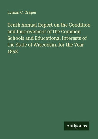 Tenth Annual Report on the Condition and Improvement of the Common Schools and Educational Interests of the State of Wisconsin, for the Year 1858