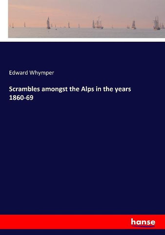 Scrambles amongst the Alps in the years 1860-69