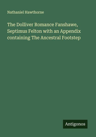 The Dolliver Romance Fanshawe, Septimus Felton with an Appendix containing The Ancestral Footstep