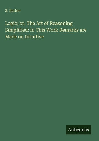 Logic; or, The Art of Reasoning Simplified: in This Work Remarks are Made on Intuitive