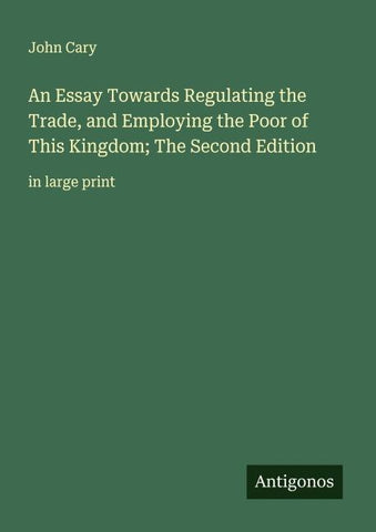 An Essay Towards Regulating the Trade, and Employing the Poor of This Kingdom; The Second Edition