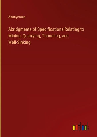 Abridgments of Specifications Relating to Mining, Quarrying, Tunneling, and Well-Sinking