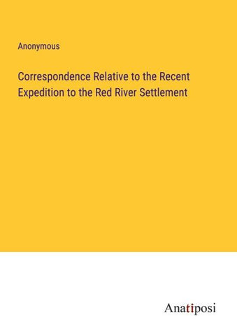 Correspondence Relative to the Recent Expedition to the Red River Settlement
