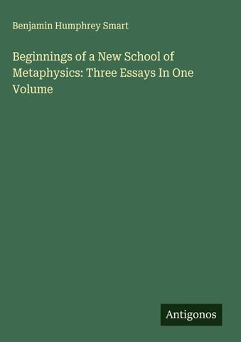 Beginnings of a New School of Metaphysics: Three Essays In One Volume