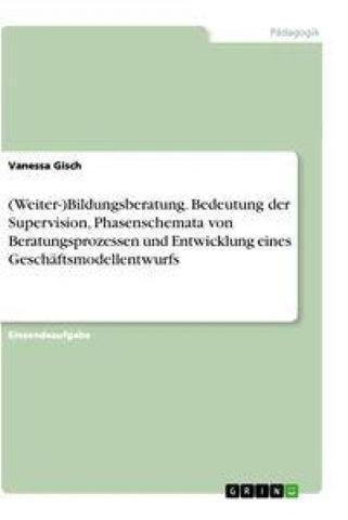 (Weiter-)Bildungsberatung. Bedeutung der Supervision, Phasenschemata von Beratungsprozessen und Entwicklung eines Geschäftsmodellentwurfs