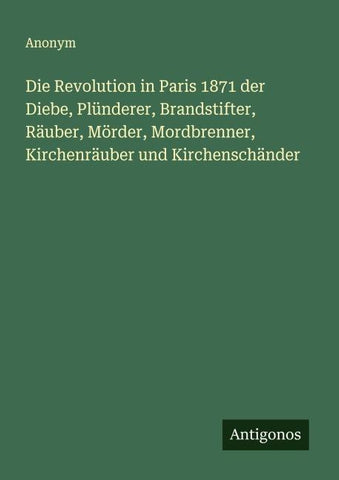 Die Revolution in Paris 1871 der Diebe, Plünderer, Brandstifter, Räuber, Mörder, Mordbrenner, Kirchenräuber und Kirchenschänder