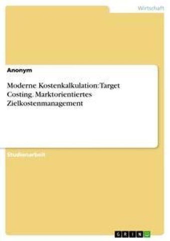 Moderne Kostenkalkulation: Target Costing. Marktorientiertes Zielkostenmanagement
