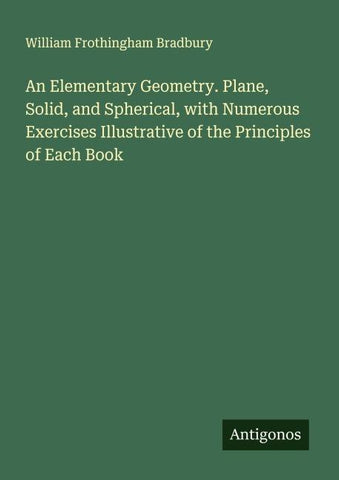 An Elementary Geometry. Plane, Solid, and Spherical, with Numerous Exercises Illustrative of the Principles of Each Book