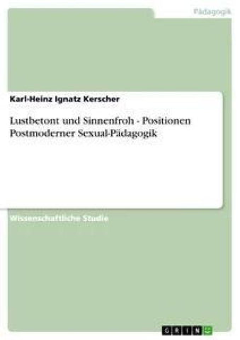 Lustbetont und Sinnenfroh - Positionen Postmoderner Sexual-Pädagogik