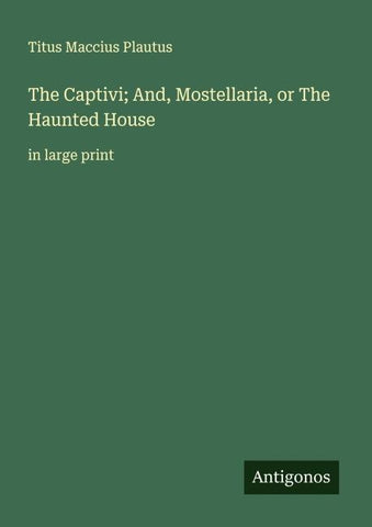 The Captivi; And, Mostellaria, or The Haunted House