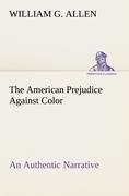 The American Prejudice Against Color An Authentic Narrative, Showing How Easily The Nation Got Into An Uproar.