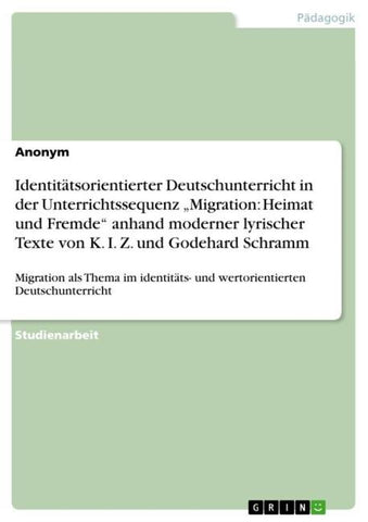 Identitätsorientierter Deutschunterricht in der Unterrichtssequenz "Migration: Heimat und Fremde" anhand moderner lyrischer Texte von K. I. Z. und Godehard Schramm