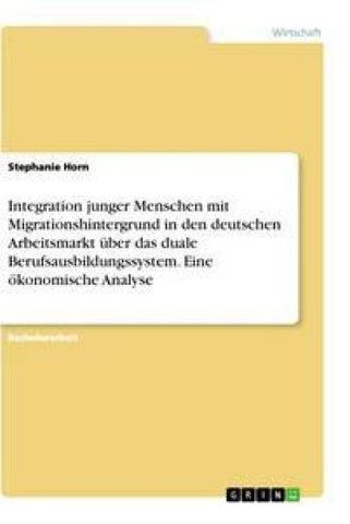 Integration junger Menschen mit Migrationshintergrund in den deutschen Arbeitsmarkt über das duale Berufsausbildungssystem. Eine ökonomische Analyse