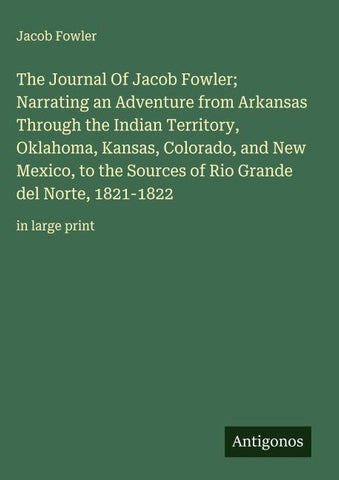 The Journal Of Jacob Fowler;  Narrating an Adventure from Arkansas Through the Indian Territory, Oklahoma, Kansas, Colorado, and New Mexico, to the Sources of Rio Grande del Norte, 1821-1822