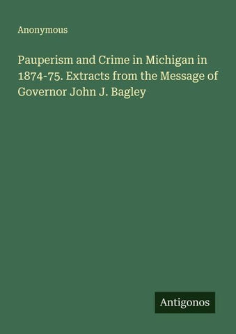 Pauperism and Crime in Michigan in 1874-75. Extracts from the Message of Governor John J. Bagley