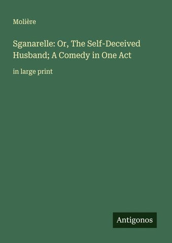 Sganarelle: Or, The Self-Deceived Husband; A Comedy in One Act