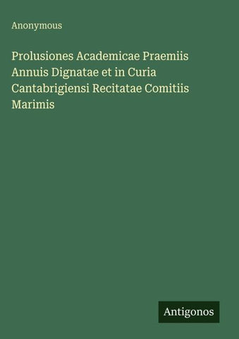Prolusiones Academicae Praemiis Annuis Dignatae et in Curia Cantabrigiensi Recitatae Comitiis Marimis