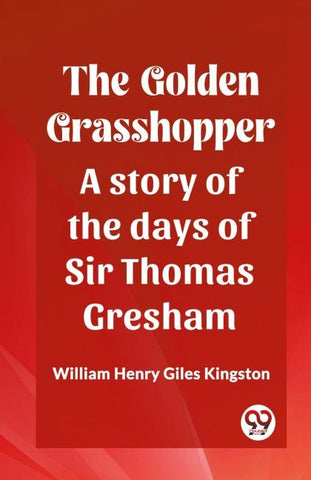 The Golden Grasshopper A story of the days of Sir Thomas Gresham