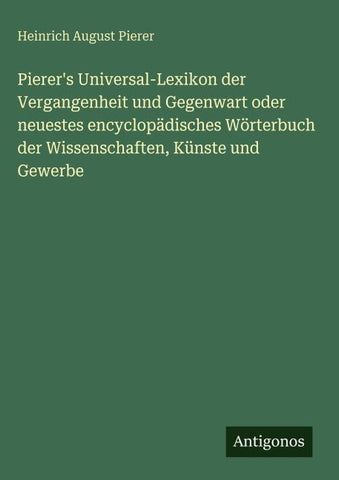Pierer's Universal-Lexikon der Vergangenheit und Gegenwart oder neuestes encyclopädisches Wörterbuch der Wissenschaften, Künste und Gewerbe