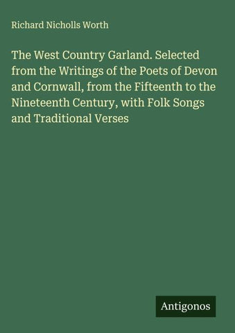 The West Country Garland. Selected from the Writings of the Poets of Devon and Cornwall, from the Fifteenth to the Nineteenth Century, with Folk Songs and Traditional Verses