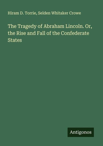 The Tragedy of Abraham Lincoln. Or, the Rise and Fall of the Confederate States