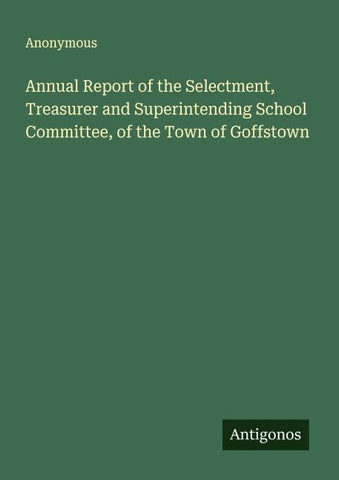 Annual Report of the Selectment, Treasurer and Superintending School Committee, of the Town of Goffstown