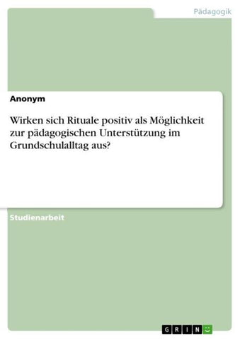 Wirken sich Rituale positiv als Möglichkeit zur pädagogischen Unterstützung im Grundschulalltag aus?