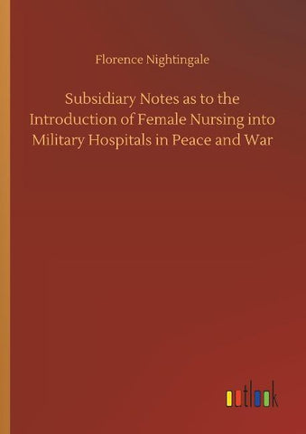 Subsidiary Notes as to the Introduction of Female Nursing into Military Hospitals in Peace and War