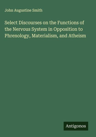Select Discourses on the Functions of the Nervous System in Opposition to Phrenology, Materialism, and Atheism