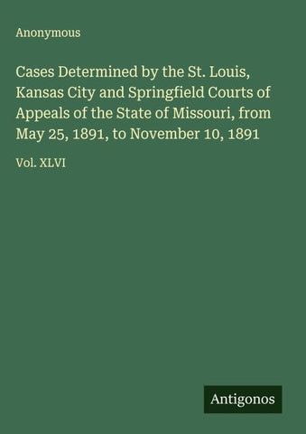 Cases Determined by the St. Louis, Kansas City and Springfield Courts of Appeals of the State of Missouri, from May 25, 1891, to November 10, 1891