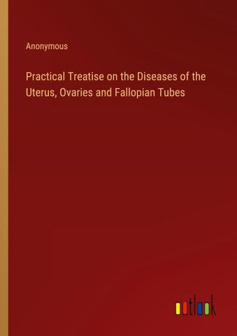 Practical Treatise on the Diseases of the Uterus, Ovaries and Fallopian Tubes