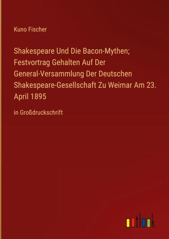Shakespeare Und Die Bacon-Mythen; Festvortrag Gehalten Auf Der General-Versammlung Der Deutschen Shakespeare-Gesellschaft Zu Weimar Am 23. April 1895