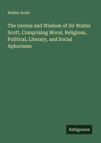 The Genius and Wisdom of Sir Walter Scott, Comprising Moral, Religious, Political, Literary, and Social Aphorisms