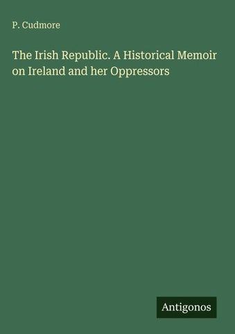 The Irish Republic. A Historical Memoir on Ireland and her Oppressors