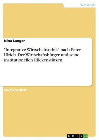 "Integrative Wirtschaftsethik" nach Peter Ulrich. Der Wirtschaftsbürger und seine institutionellen Rückenstützen