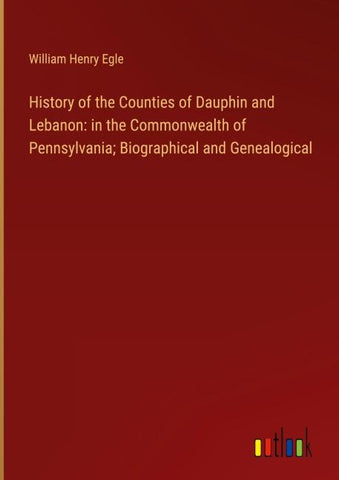 History of the Counties of Dauphin and Lebanon: in the Commonwealth of Pennsylvania; Biographical and Genealogical