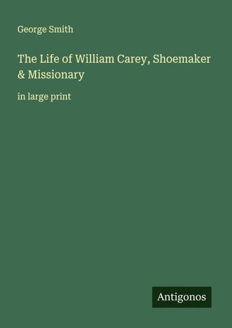 The Life of William Carey, Shoemaker & Missionary